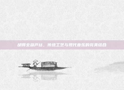 胡得全葫芦丝,传统工艺与现代音乐的完美结合