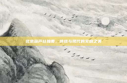 北京葫芦丝独奏，传统与现代的交融之美