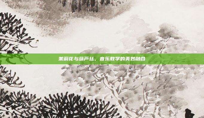 茉莉花与葫芦丝，音乐教学的美妙融合