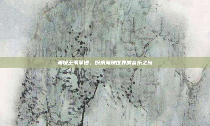 海贼王钢琴谱,探索海贼世界的音乐之旅