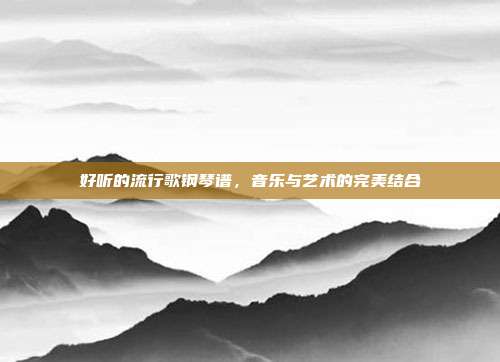 好听的流行歌钢琴谱，音乐与艺术的完美结合