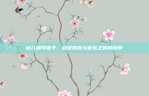 幼儿钢琴谱子,启蒙教育与音乐之桥的纽带