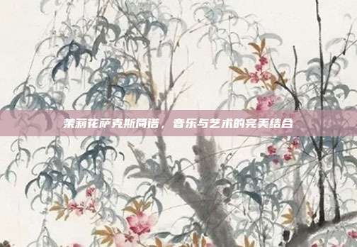 茉莉花萨克斯简谱,音乐与艺术的完美结合