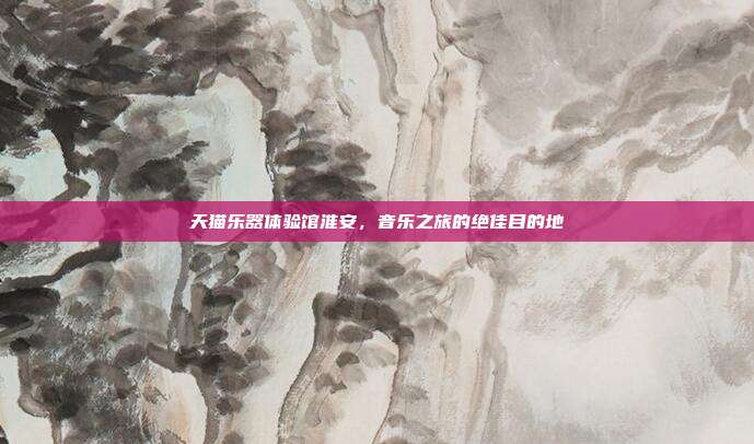 天猫乐器体验馆淮安，音乐之旅的绝佳目的地