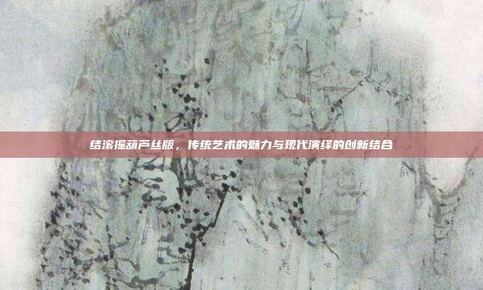 结滚摇葫芦丝版,传统艺术的魅力与现代演绎的创新结合