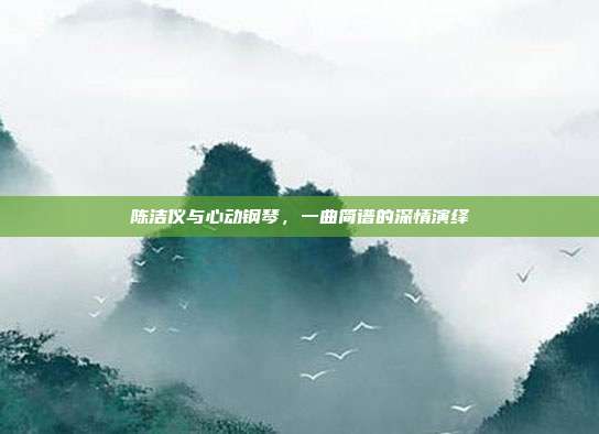 陈洁仪与心动钢琴，一曲简谱的深情演绎