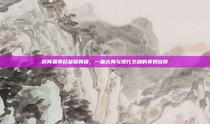时间煮雨琵琶版简谱，一曲古典与现代交融的美妙旋律