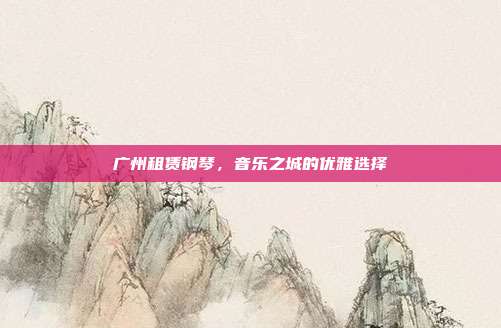 广州租赁钢琴，音乐之城的优雅选择
