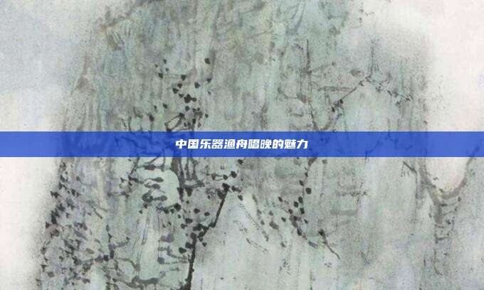 中国乐器渔舟唱晚的魅力