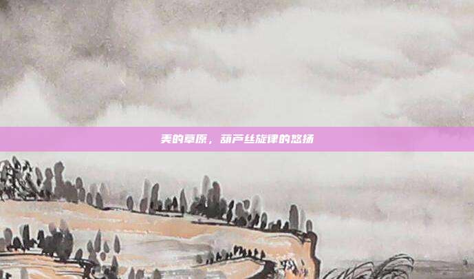 美的草原，葫芦丝旋律的悠扬