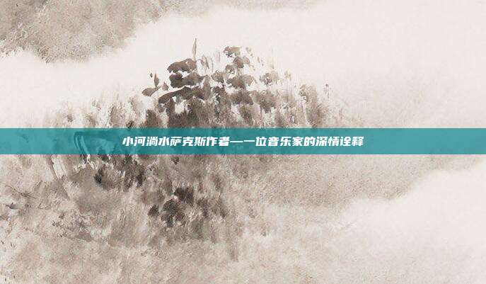 小河淌水萨克斯作者—一位音乐家的深情诠释
