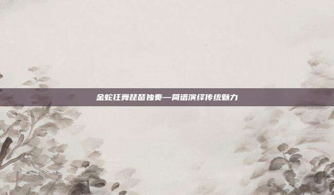 金蛇狂舞琵琶独奏—简谱演绎传统魅力