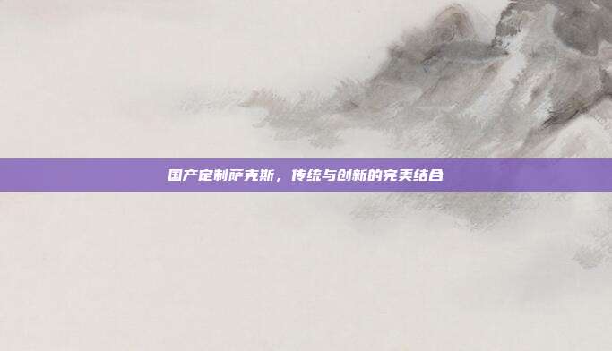 国产定制萨克斯，传统与创新的完美结合