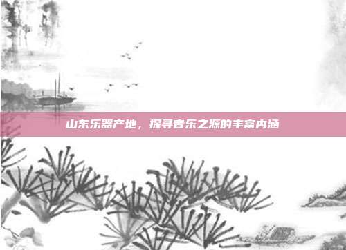 山东乐器产地，探寻音乐之源的丰富内涵