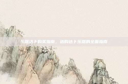 乐器达卜购买指南，选购达卜乐器的全面指南