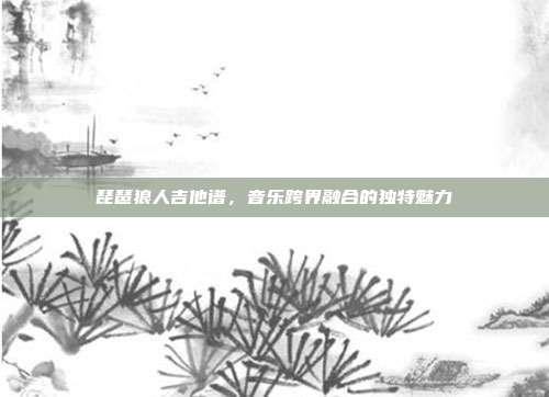 琵琶狼人吉他谱，音乐跨界融合的独特魅力