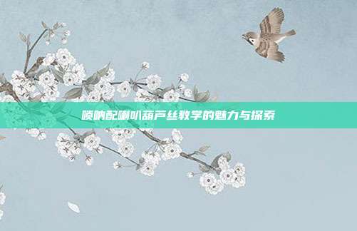 唢呐配喇叭葫芦丝教学的魅力与探索