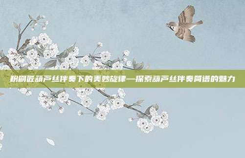 粉刷匠葫芦丝伴奏下的美妙旋律—探索葫芦丝伴奏简谱的魅力