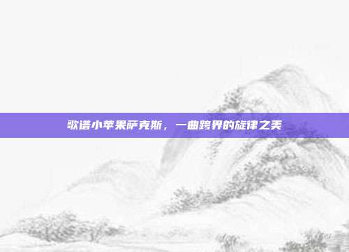 歌谱小苹果萨克斯，一曲跨界的旋律之美