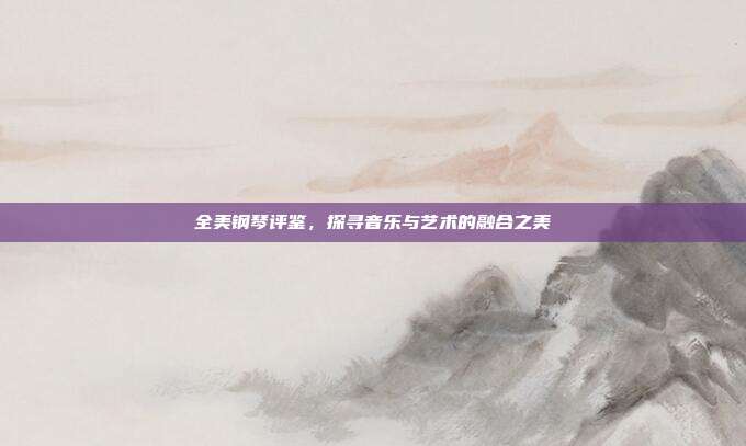 全美钢琴评鉴，探寻音乐与艺术的融合之美