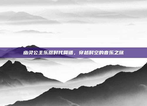 幽灵公主乐器时代简谱,穿越时空的音乐之旅