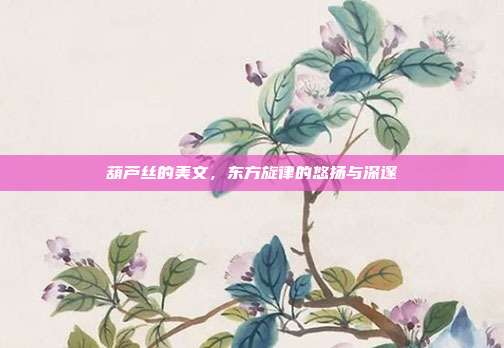 葫芦丝的美文，东方旋律的悠扬与深邃