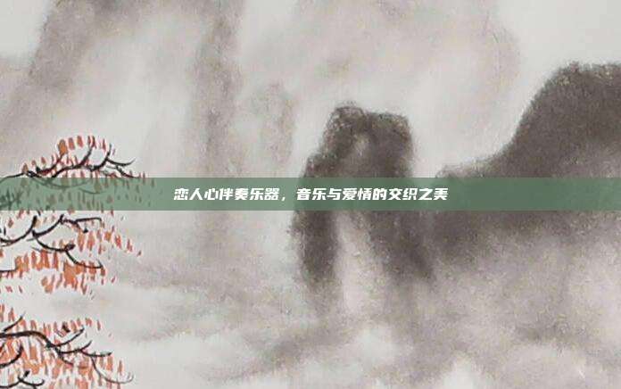 恋人心伴奏乐器，音乐与爱情的交织之美