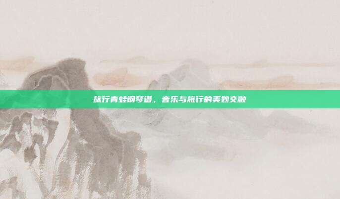 旅行青蛙钢琴谱，音乐与旅行的美妙交融