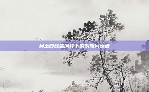 吴玉霞琵琶演绎下的刘阳河乐谱