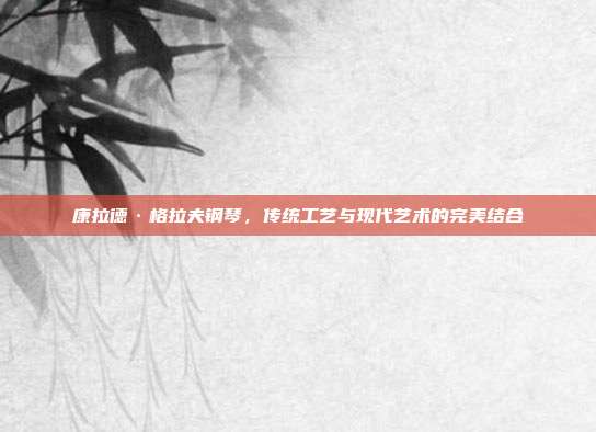 康拉德·格拉夫钢琴，传统工艺与现代艺术的完美结合