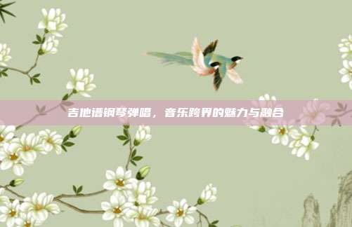 吉他谱钢琴弹唱，音乐跨界的魅力与融合