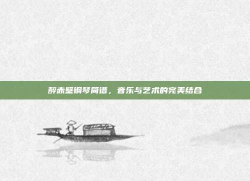 醉赤壁钢琴简谱，音乐与艺术的完美结合