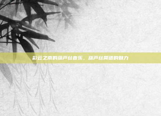 彩云之南的葫芦丝音乐，葫芦丝简谱的魅力