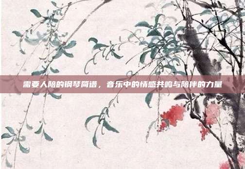 需要人陪的钢琴简谱，音乐中的情感共鸣与陪伴的力量