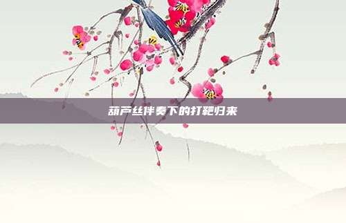 葫芦丝伴奏下的打靶归来