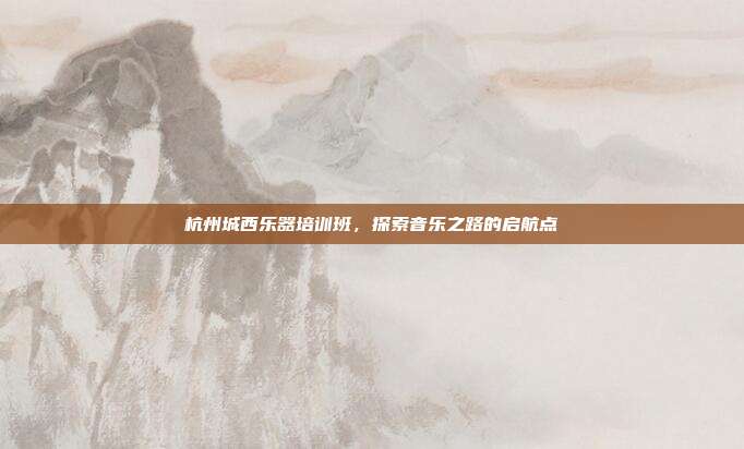 杭州城西乐器培训班，探索音乐之路的启航点
