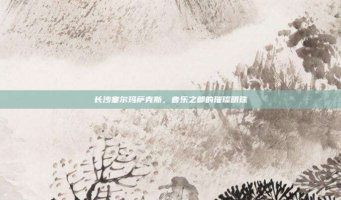 长沙塞尔玛萨克斯,音乐之都的璀璨明珠