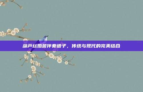 葫芦丝婚誓伴奏谱子，传统与现代的完美结合