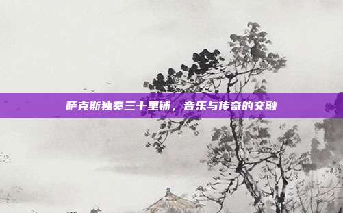 萨克斯独奏三十里铺，音乐与传奇的交融