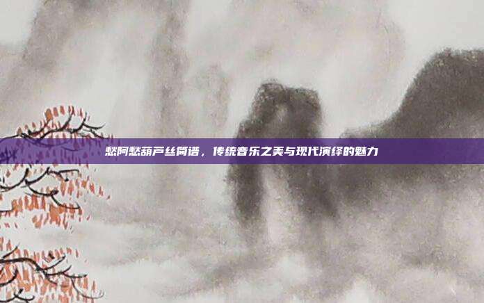愁阿愁葫芦丝简谱，传统音乐之美与现代演绎的魅力