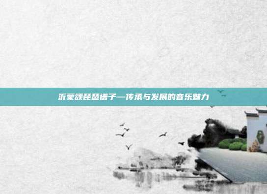 沂蒙颂琵琶谱子—传承与发展的音乐魅力