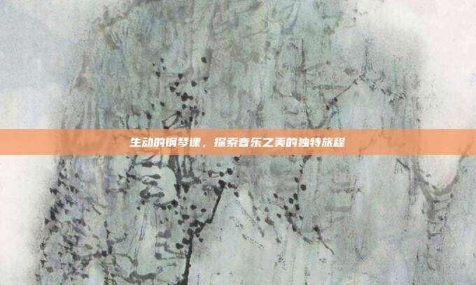 生动的钢琴课，探索音乐之美的独特旅程