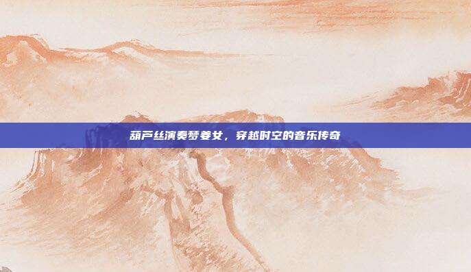 葫芦丝演奏梦姜女，穿越时空的音乐传奇