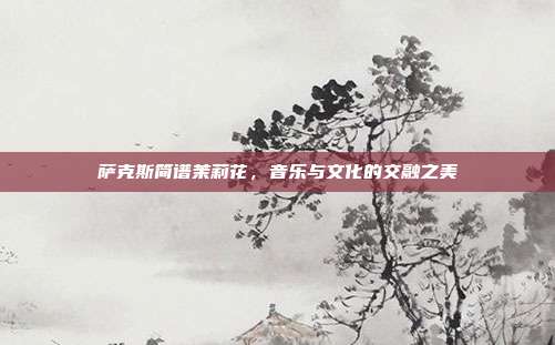 萨克斯简谱茉莉花，音乐与文化的交融之美