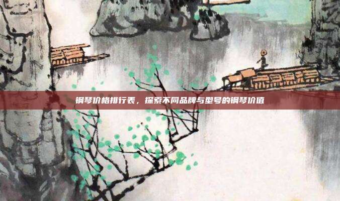钢琴价格排行表,探索不同品牌与型号的钢琴价值