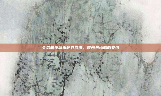 失恋阵线联盟萨克斯谱，音乐与情感的交织