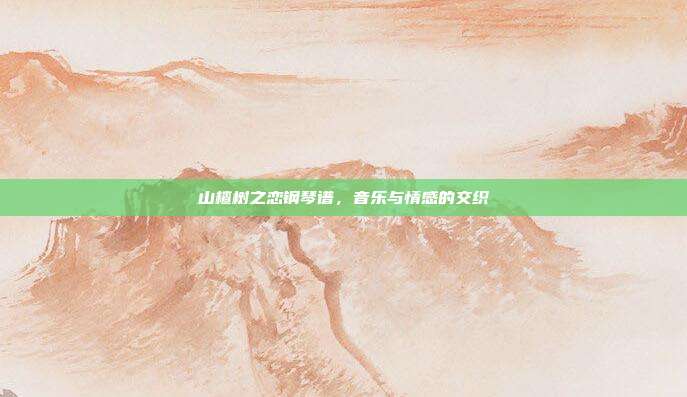 山楂树之恋钢琴谱，音乐与情感的交织