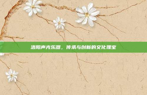 洛阳声光乐器，传承与创新的文化瑰宝
