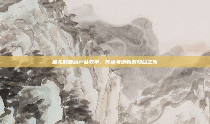 塞北的雪葫芦丝教学,传承与创新的融合之旅