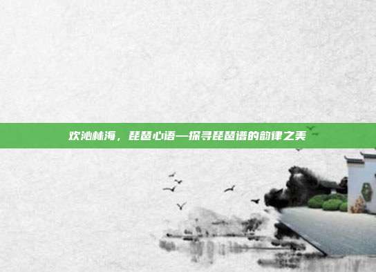 欢沁林海，琵琶心语—探寻琵琶谱的韵律之美